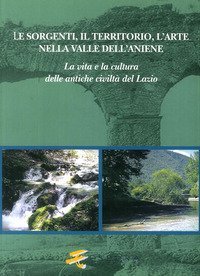 Le sorgenti, il territorio, l'arte nella valle dell'Aniene. La vita e la cultura delle antiche civilt&agrave; del Lazio