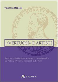 &laquo;Vertuosi&raquo; antiquari e artisti. Saggi sul collezionismo antiquario e numismatico tra Padova e Venezia nei secoli XVI e XVII