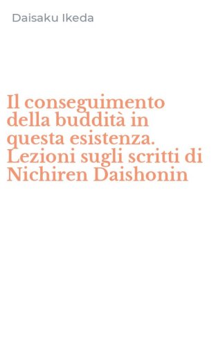 Il conseguimento della buddit&agrave; in questa esistenza. Lezioni sugli scritti di Nichiren Daishonin