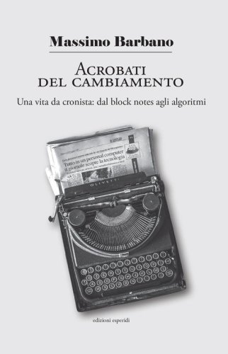 Acrobati del cambiamento. Una vita da cronista: dal block notes agli algoritmi