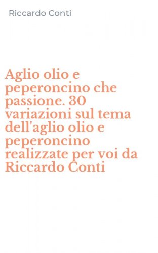 Aglio olio e peperoncino che passione. 30 variazioni sul tema dell'aglio olio e peperoncino realizzate per voi da Riccardo Conti