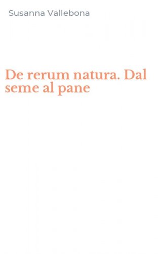 De rerum natura. Dal seme al pane