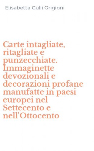 Carte intagliate, ritagliate e punzecchiate. Immaginette devozionali e decorazioni profane manufatte in paesi europei nel Settecento e nell'Ottocento