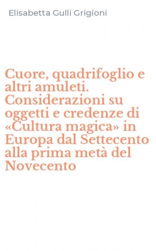 Cuore, quadrifoglio e altri amuleti. Considerazioni su oggetti e credenze di &laquo;Cultura magica&raquo; in Europa dal Settecento alla prima met&agrave; del Novecento