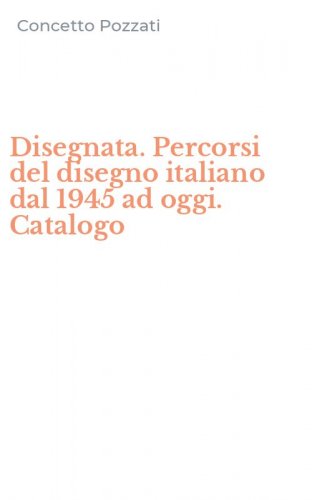Disegnata. Percorsi del disegno italiano dal 1945 ad oggi. Catalogo