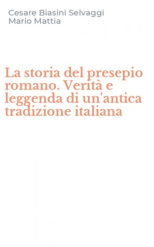 La storia del presepio romano. Verit&agrave; e leggenda di un'antica tradizione italiana