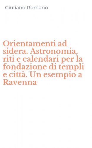 Orientamenti ad sidera. Astronomia, riti e calendari per la fondazione di templi e citt&agrave;. Un esempio a Ravenna