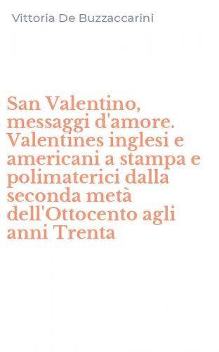 San Valentino, messaggi d'amore. Valentines inglesi e americani a stampa e polimaterici dalla seconda met&agrave; dell'Ottocento agli anni Trenta