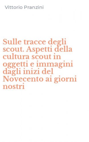 Sulle tracce degli scout. Aspetti della cultura scout in oggetti e immagini dagli inizi del Novecento ai giorni nostri