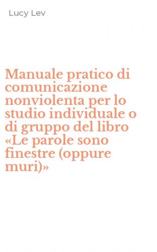 Manuale pratico di comunicazione nonviolenta per lo studio individuale o di gruppo del libro &laquo;Le parole sono finestre (oppure muri)&raquo;