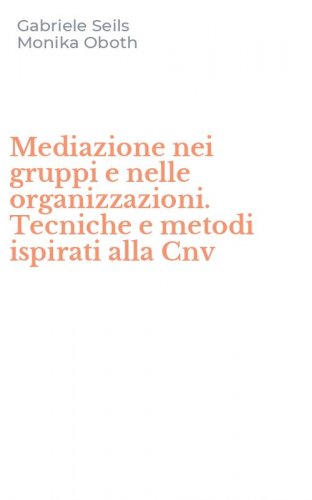 Mediazione nei gruppi e nelle organizzazioni. Tecniche e metodi ispirati alla Cnv