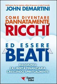 Come diventare dannatamente ricchi ed essere beati. Raggiungi la libert&agrave; finanziaria crescendo spiritualmente