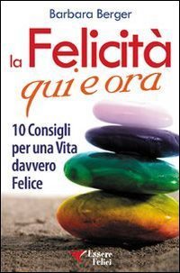La felicit&agrave; qui e ora. 10 consigli per una vita davvero felice