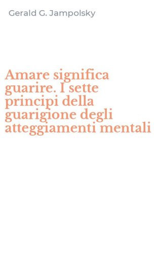 Amare significa guarire. I sette principi della guarigione degli atteggiamenti mentali