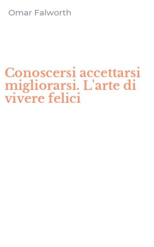 Conoscersi accettarsi migliorarsi. L'arte di vivere felici