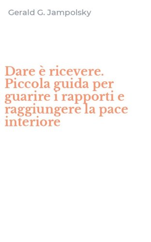 Dare &egrave; ricevere. Piccola guida per guarire i rapporti e raggiungere la pace interiore