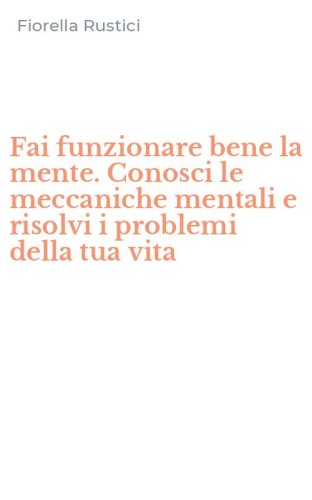 Fai funzionare bene la mente. Conosci le meccaniche mentali e risolvi i problemi della tua vita