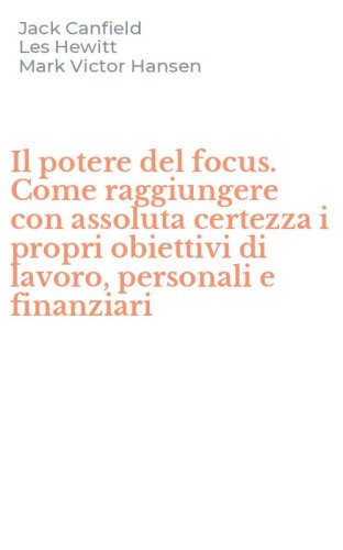 Il potere del focus. Come raggiungere con assoluta certezza i propri obiettivi di lavoro, personali e finanziari