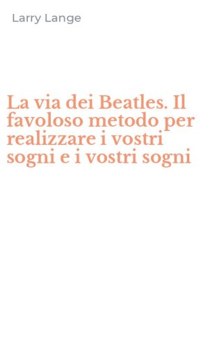 La via dei Beatles. Il favoloso metodo per realizzare i vostri sogni e i vostri sogni