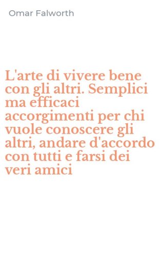 L'arte di vivere bene con gli altri. Semplici ma efficaci accorgimenti per chi vuole conoscere gli altri, andare d'accordo con tutti e farsi dei veri amici