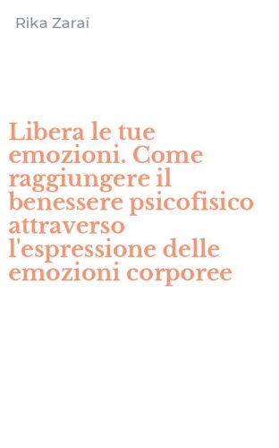Libera le tue emozioni. Come raggiungere il benessere psicofisico attraverso l'espressione delle emozioni corporee