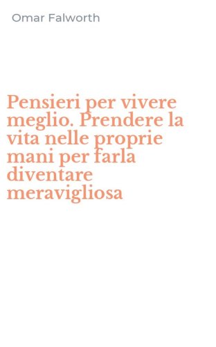 Pensieri per vivere meglio. Prendere la vita nelle proprie mani per farla diventare meravigliosa