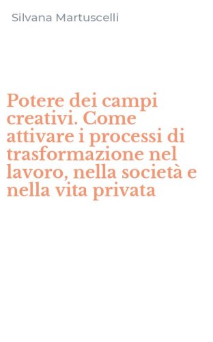 Potere dei campi creativi. Come attivare i processi di trasformazione nel lavoro, nella societ&agrave; e nella vita privata