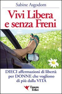 Vivi libera e senza freni. Dieci affermazioni di libert&agrave; per donne che vogliono di pi&ugrave; dalla vita