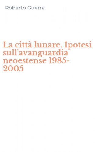 La citt&agrave; lunare. Ipotesi sull'avanguardia neoestense 1985-2005