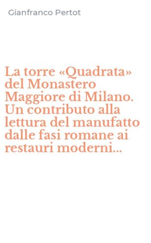 La torre &laquo;Quadrata&raquo; del Monastero Maggiore di Milano. Un contributo alla lettura del manufatto dalle fasi romane ai restauri moderni...