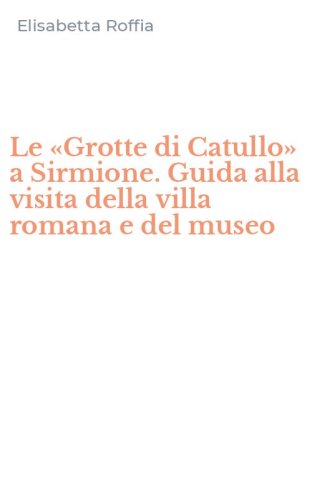 Le &laquo;Grotte di Catullo&raquo; a Sirmione. Guida alla visita della villa romana e del museo
