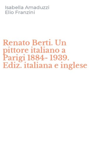 Renato Berti. Un pittore italiano a Parigi 1884-1939. Ediz. italiana e inglese
