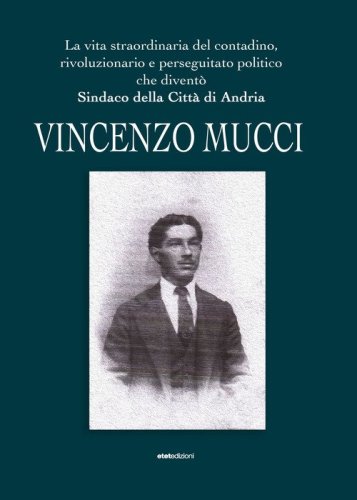 Vincenzo Mucci. La vita straordinaria del contadino, rivoluzionario e perseguitato politico che divent&ograve; sindaco della Citt&agrave; di Andria