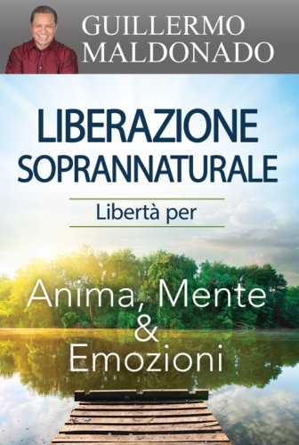 Liberazione soprannaturale. Libert&agrave; per anima, mente ed emozioni