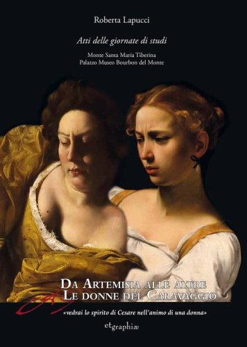 Da Artemisia alle altre donne del Caravaggio &laquo;vedrai lo spirito di Cesare nell'animo di una donna&raquo;. Atti delle Giornate di studio