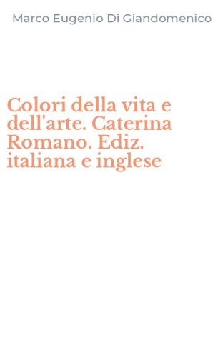 Colori della vita e dell'arte. Caterina Romano. Ediz. italiana e inglese