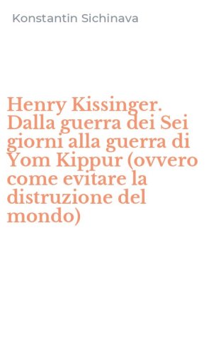 Henry Kissinger. Dalla guerra dei Sei giorni alla guerra di Yom Kippur (ovvero come evitare la distruzione del mondo)