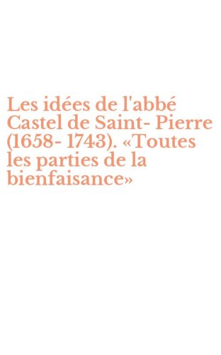 Les id&eacute;es de l'abb&eacute; Castel de Saint-Pierre (1658-1743). &laquo;Toutes les parties de la bienfaisance&raquo; - BIENFAISANCE&raquo; (LES)