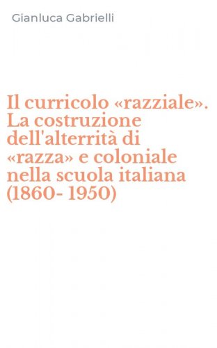 Il curricolo &laquo;razziale&raquo;. La costruzione dell'alterrit&agrave; di &laquo;razza&raquo; e coloniale nella scuola italiana (1860-1950)