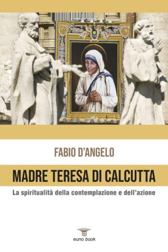 Madre Teresa di Calcutta. La spiritualit&agrave; della contemplazione e dell'azione