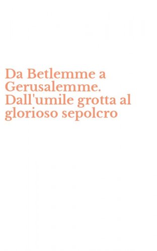 Da Betlemme a Gerusalemme. Dall'umile grotta al glorioso sepolcro