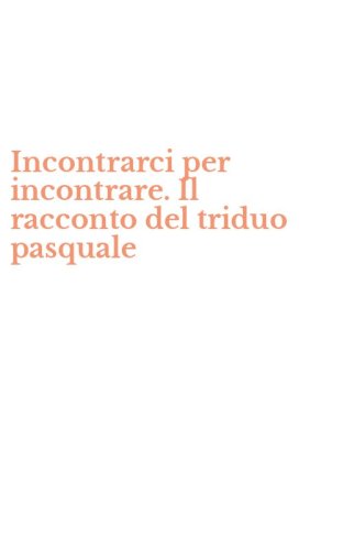 Incontrarci per incontrare. Il racconto del triduo pasquale