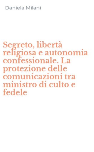 Segreto, libert&agrave; religiosa e autonomia confessionale. La protezione delle comunicazioni tra ministro di culto e fedele