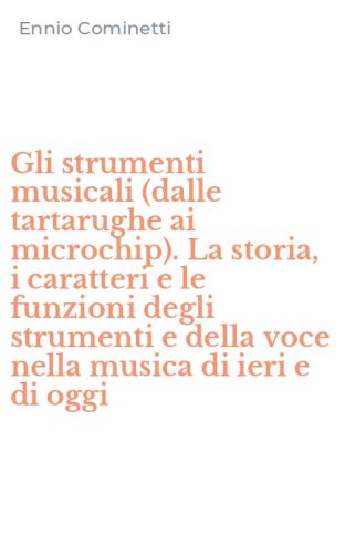 Gli strumenti musicali (dalle tartarughe ai microchip). La storia, i caratteri e le funzioni degli strumenti e della voce nella musica di ieri e di oggi