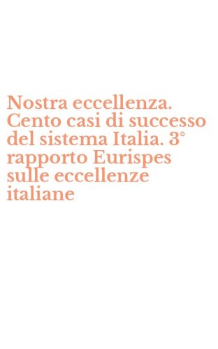 Nostra eccellenza. Cento casi di successo del sistema Italia. 3&deg; rapporto Eurispes sulle eccellenze italiane