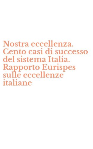 Nostra eccellenza. Cento casi di successo del sistema Italia. Rapporto Eurispes sulle eccellenze italiane