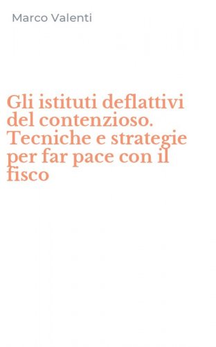 Gli istituti deflattivi del contenzioso. Tecniche e strategie per far pace con il fisco