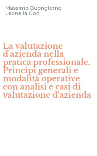La valutazione d'azienda nella pratica professionale. Principi generali e modalit&agrave; operative con analisi e casi di valutazione d'azienda