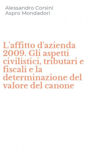 L'affitto d'azienda 2009. Gli aspetti civilistici, tributari e fiscali e la determinazione del valore del canone