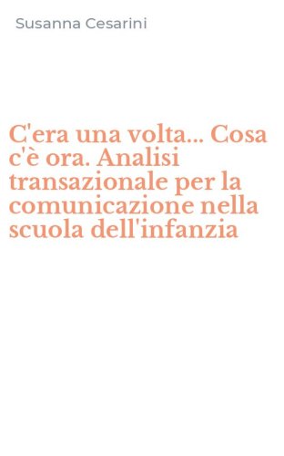C'era una volta... Cosa c'&egrave; ora. Analisi transazionale per la comunicazione nella scuola dell'infanzia